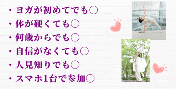 スマホ・ヨガが初めてでも◯ ・体が硬くても◯ ・何歳からでも◯ ・自信がなくても◯ ・人見知りでも◯ ・スマホ1台で参加◯
