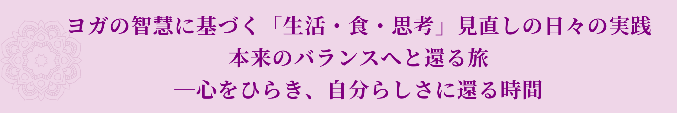 ヨガの智慧に基づく「生活・食・思考」見直しの日々の実践本来のバランスへと還る旅-心をひらき、自分らしさに還る時間.png