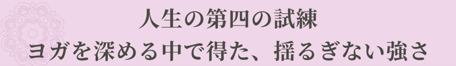 人生の第四の転機 ヨガを深める中で得た、揺るぎない強さ