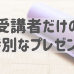 無料の特典 受講者だけの特別なプレゼント