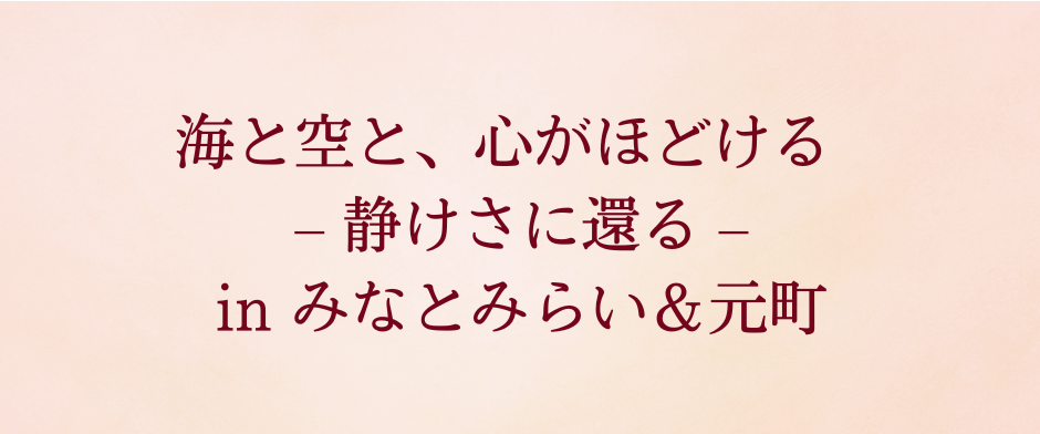 海と空と、心がほどける – 静けさに還る – in みなとみらい＆元町