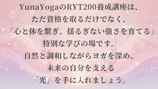 YunaYogaのRYT200養成講座は、 ただ資格を取るだけでなく、心と体を繋ぎ、揺るぎない強さを育てる特別な学びの場です。自然と調和しながらヨガを深め未来の自分を支える光を手に入れましょう
