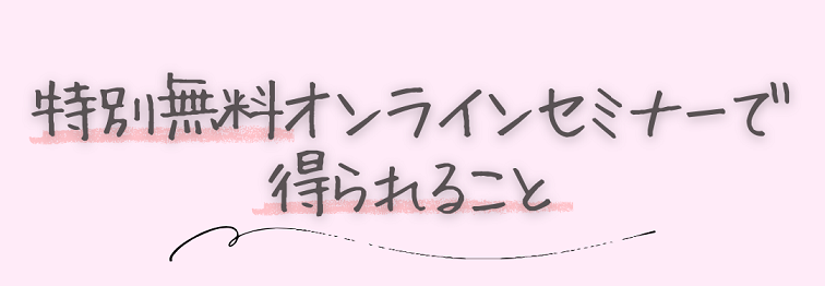 特別無料オンラインセミナーで 得られること