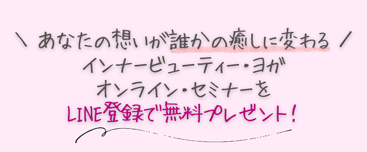 ＼ あなたの想いが誰かの癒しに変わる ／ インナービューティー・ヨガ オンライン・セミナーを LINE登録で無料プレゼント！