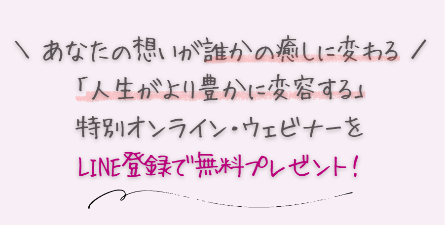 あなたの想いが誰かの癒しに変わる　「人生がより豊かに変容する」特別オンライン・ウェビナーをLINE登録で無料プレゼント！