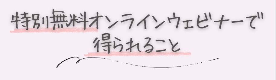 特別無料オンラインセミナーで 得られること