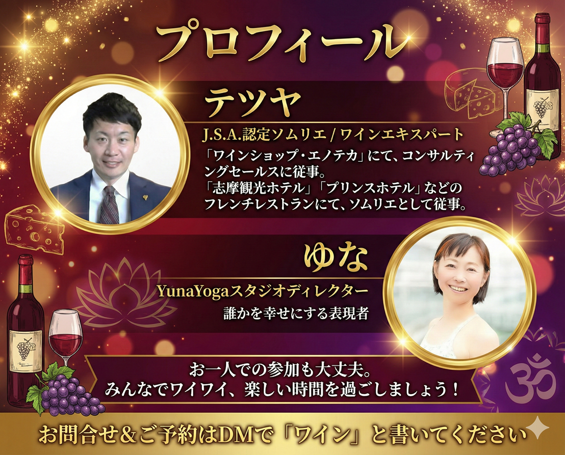 プロフィール テツヤ J.S.A. 認定ソムリエ / ワインエキスパート 「ワインショップ・エノテカ」にて、コンサルティングセールスに従事。 「志摩観光ホテル」「プリンスホテル」などのフレンチレストランにて、ソムリエとして従事。 ゆな YunaYogaスタジオディレクター 誰かを幸せにする表現者 お一人での参加も大丈夫。 みんなでワイワイ、楽しい時間を過ごしましょう！ お問合せ＆ご予約はDMで 「ワイン」と書いてください